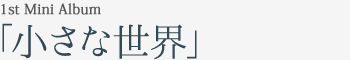 1st Mini Album｢小さな世界｣