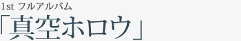 1st フルアルバム「真空ホロウ」