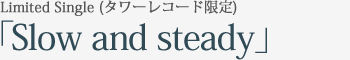 Limited Single (タワーレコード限定)｢Slow and steady｣